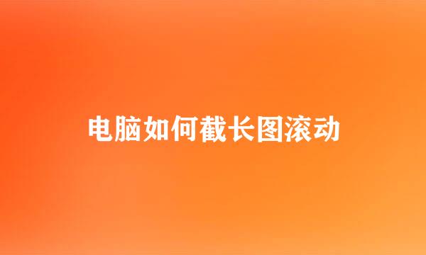 电脑如何截长图滚动