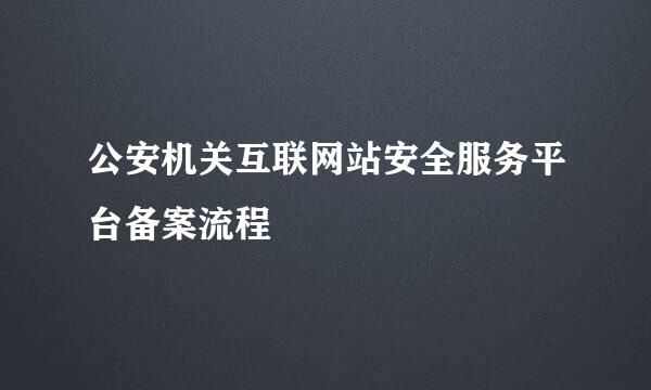 公安机关互联网站安全服务平台备案流程