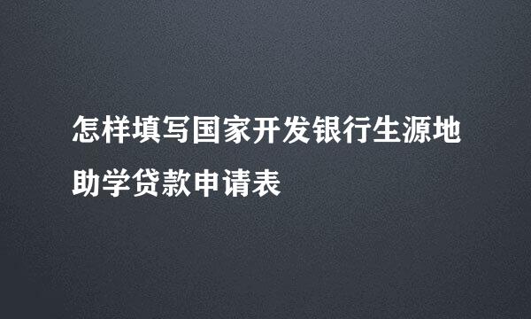 怎样填写国家开发银行生源地助学贷款申请表