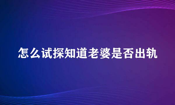 怎么试探知道老婆是否出轨