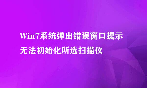 Win7系统弹出错误窗口提示无法初始化所选扫描仪