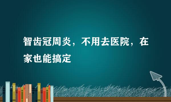 智齿冠周炎，不用去医院，在家也能搞定