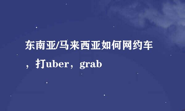 东南亚/马来西亚如何网约车，打uber，grab