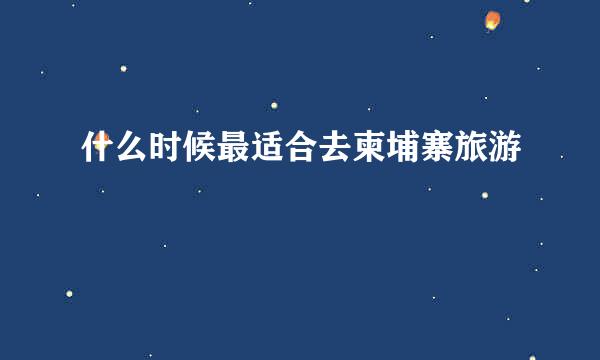 什么时候最适合去柬埔寨旅游