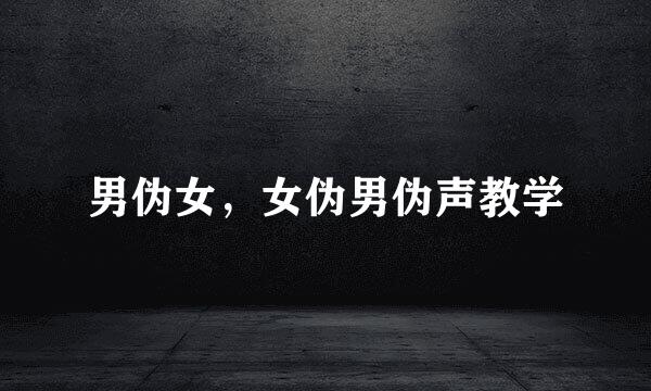 男伪女，女伪男伪声教学