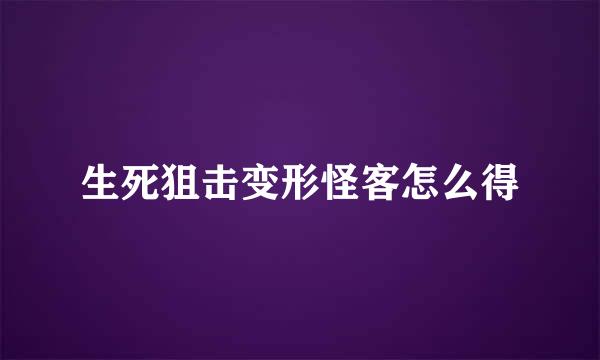 生死狙击变形怪客怎么得