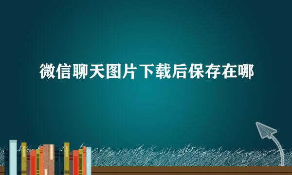 微信聊天图片下载后保存在哪