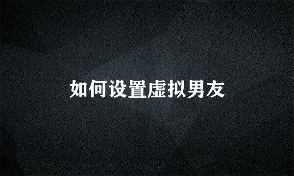 如何设置虚拟男友