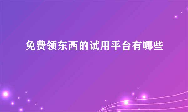 免费领东西的试用平台有哪些