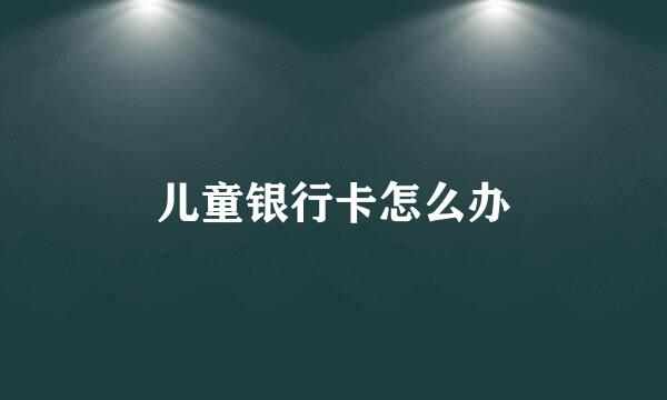 儿童银行卡怎么办