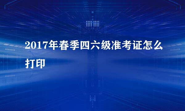 2017年春季四六级准考证怎么打印