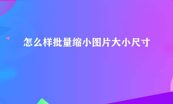 怎么样批量缩小图片大小尺寸