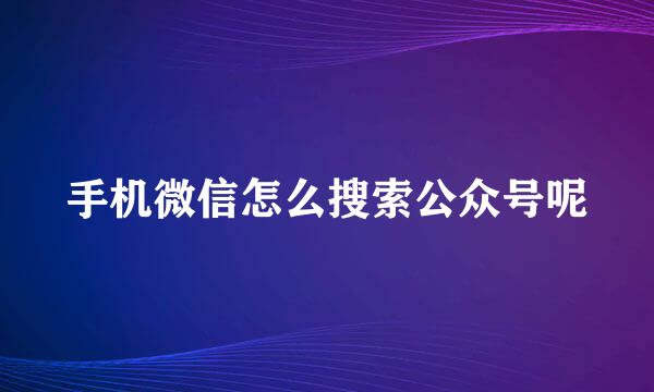 手机微信怎么搜索公众号呢