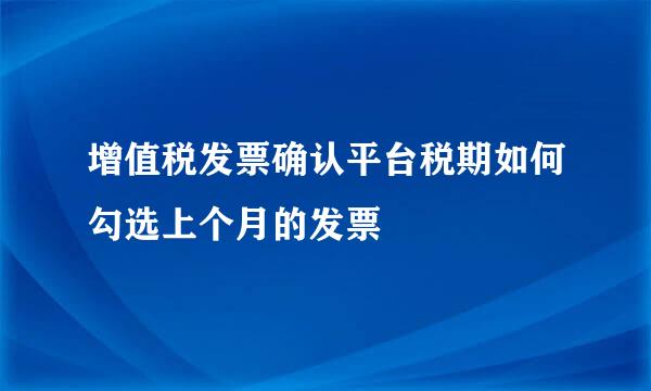 增值税发票确认平台税期如何勾选上个月的发票