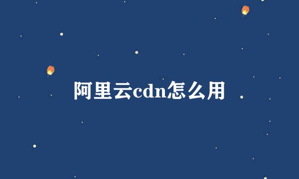 阿里云cdn怎么用
