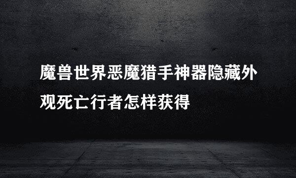魔兽世界恶魔猎手神器隐藏外观死亡行者怎样获得