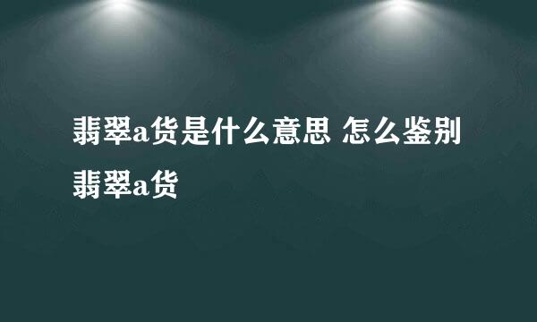 翡翠a货是什么意思 怎么鉴别翡翠a货