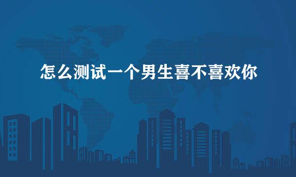 怎么测试一个男生喜不喜欢你