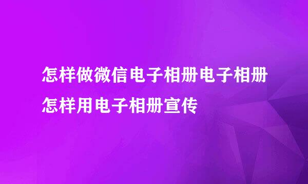怎样做微信电子相册电子相册怎样用电子相册宣传