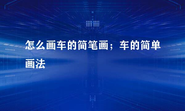 怎么画车的简笔画；车的简单画法