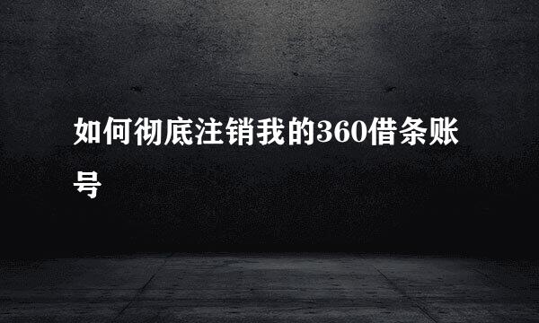 如何彻底注销我的360借条账号