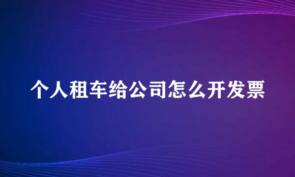 个人租车给公司怎么开发票
