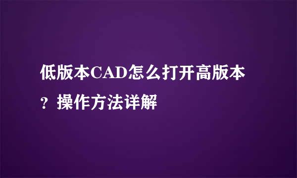 低版本CAD怎么打开高版本？操作方法详解