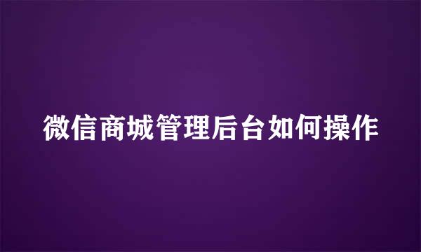 微信商城管理后台如何操作