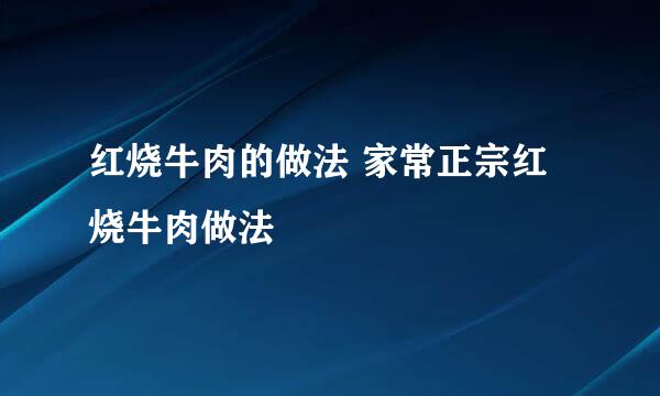 红烧牛肉的做法 家常正宗红烧牛肉做法