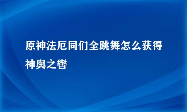 原神法厄同们全跳舞怎么获得神舆之辔