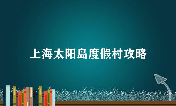上海太阳岛度假村攻略