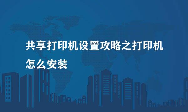 共享打印机设置攻略之打印机怎么安装