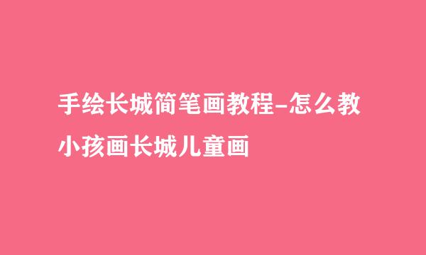 手绘长城简笔画教程-怎么教小孩画长城儿童画