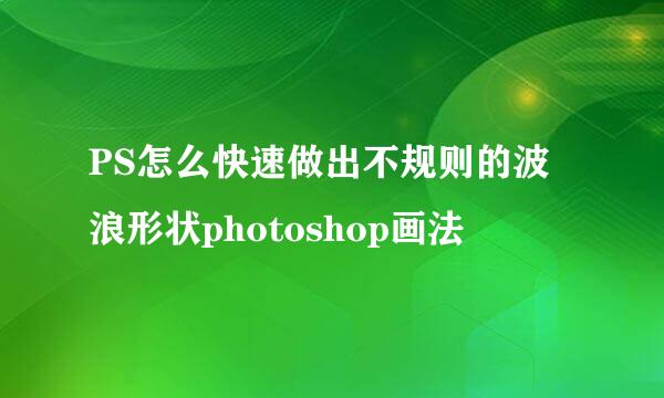PS怎么快速做出不规则的波浪形状photoshop画法