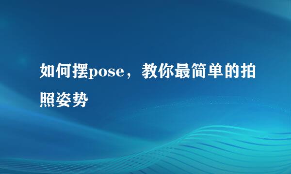 如何摆pose，教你最简单的拍照姿势