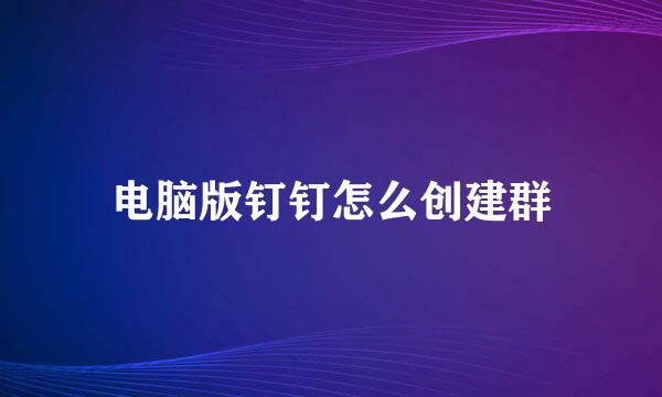 电脑版钉钉怎么创建群