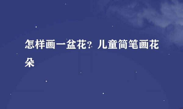 怎样画一盆花？儿童简笔画花朵