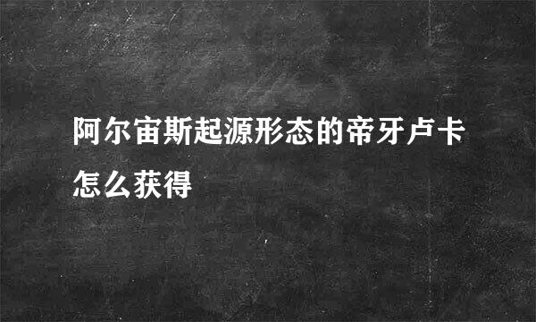 阿尔宙斯起源形态的帝牙卢卡怎么获得
