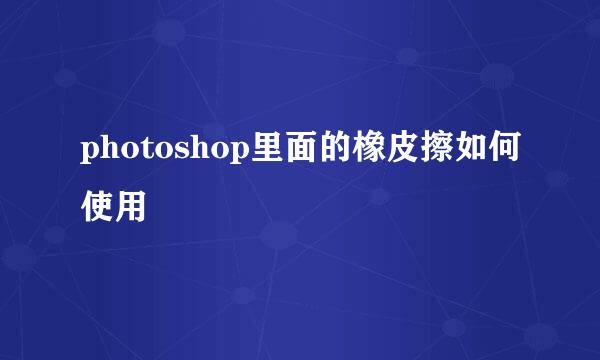 photoshop里面的橡皮擦如何使用