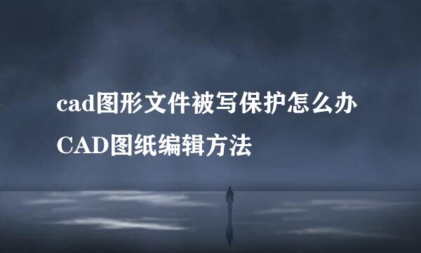 cad图形文件被写保护怎么办 CAD图纸编辑方法