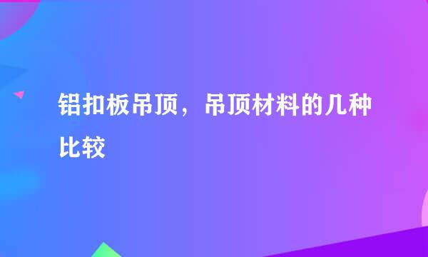铝扣板吊顶，吊顶材料的几种比较