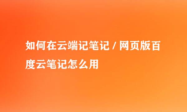 如何在云端记笔记 / 网页版百度云笔记怎么用