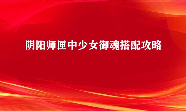 阴阳师匣中少女御魂搭配攻略