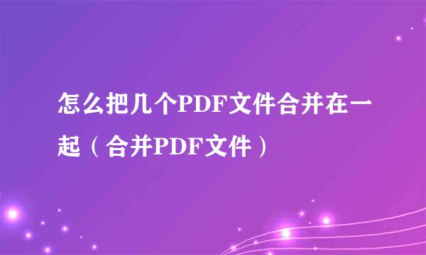 怎么把几个PDF文件合并在一起（合并PDF文件）