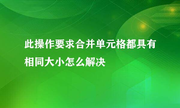此操作要求合并单元格都具有相同大小怎么解决