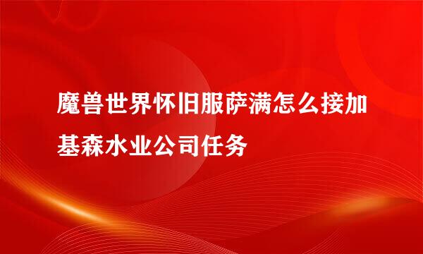魔兽世界怀旧服萨满怎么接加基森水业公司任务