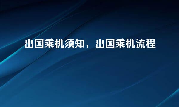 出国乘机须知，出国乘机流程