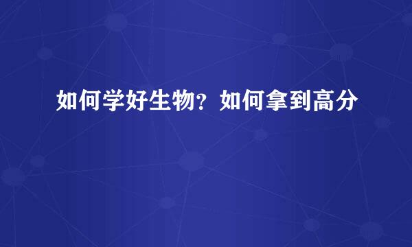 如何学好生物？如何拿到高分