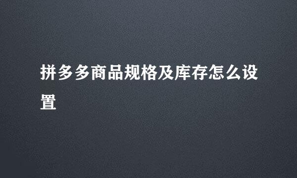 拼多多商品规格及库存怎么设置