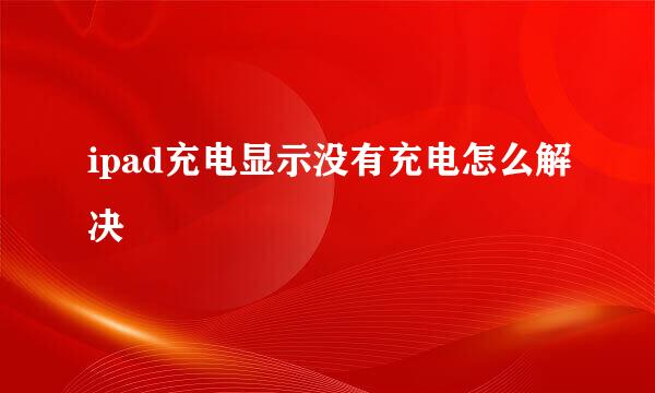 ipad充电显示没有充电怎么解决